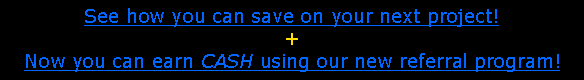 Text Box: See how you can save on your next project!  +Now you can earn CASH using our new referral program!